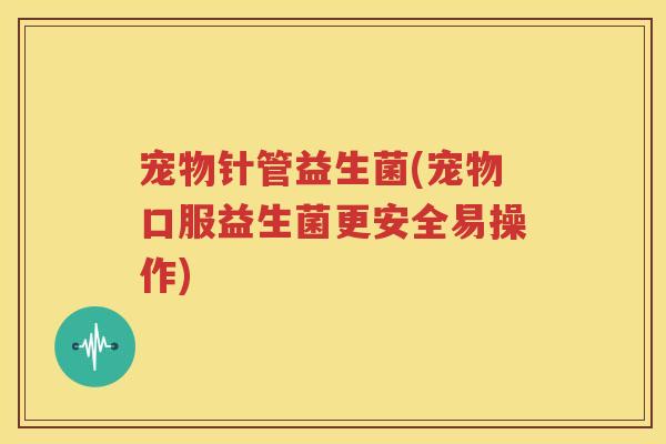 宠物针管益生菌(宠物口服益生菌更安全易操作)