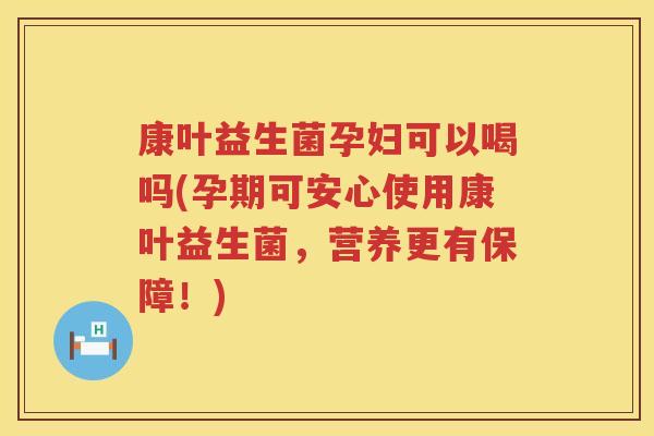 康叶益生菌孕妇可以喝吗(孕期可安心使用康叶益生菌，营养更有保障！)