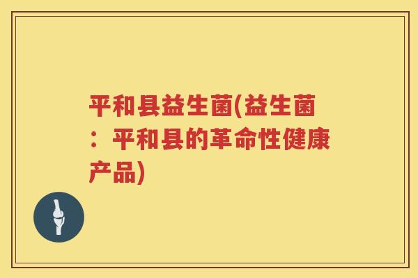 平和县益生菌(益生菌：平和县的革命性健康产品)