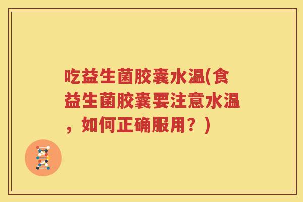 吃益生菌胶囊水温(食益生菌胶囊要注意水温，如何正确服用？)