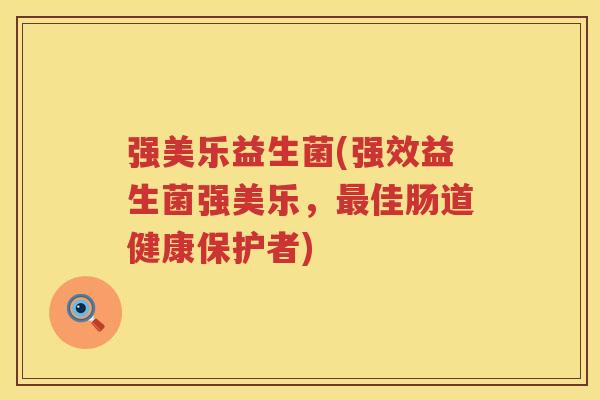 强美乐益生菌(强效益生菌强美乐，最佳肠道健康保护者)