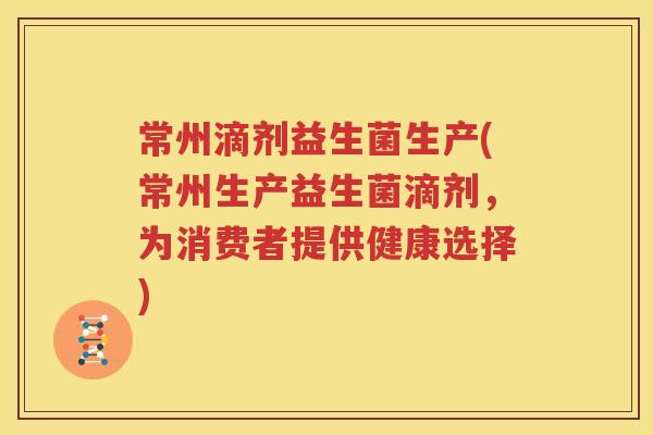 常州滴剂益生菌生产(常州生产益生菌滴剂，为消费者提供健康选择)