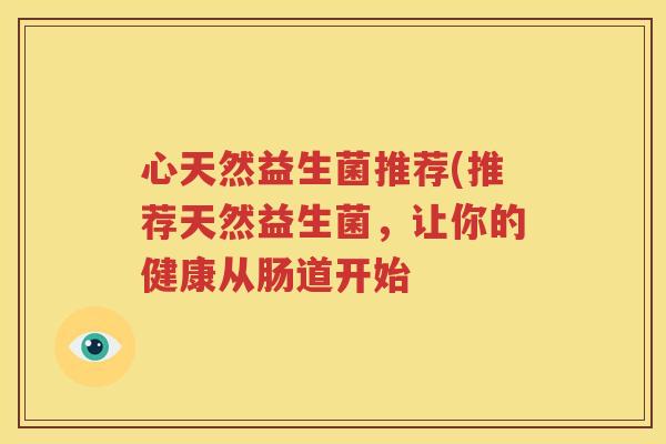心天然益生菌推荐(推荐天然益生菌，让你的健康从肠道开始