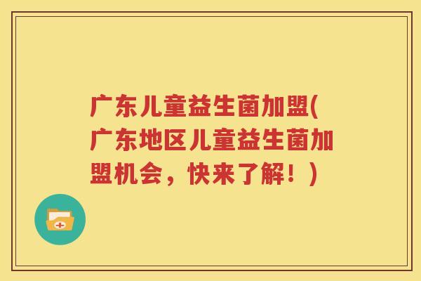 广东儿童益生菌加盟(广东地区儿童益生菌加盟机会，快来了解！)