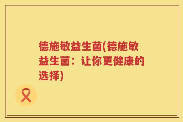 德施敏益生菌(德施敏益生菌：让你更健康的选择)