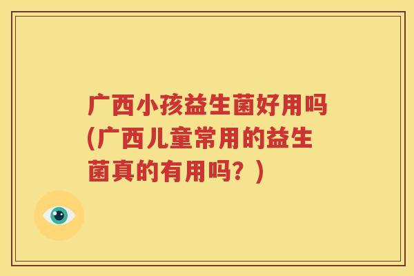 广西小孩益生菌好用吗(广西儿童常用的益生菌真的有用吗？)