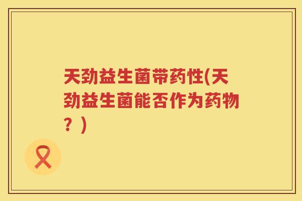天劲益生菌带药性(天劲益生菌能否作为药物？)