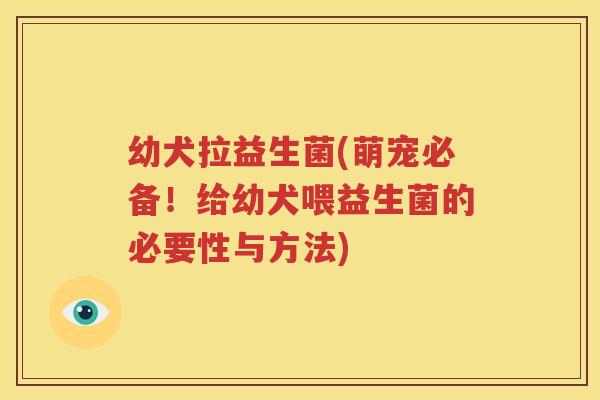 幼犬拉益生菌(萌宠必备！给幼犬喂益生菌的必要性与方法)