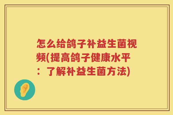 怎么给鸽子补益生菌视频(提高鸽子健康水平：了解补益生菌方法)