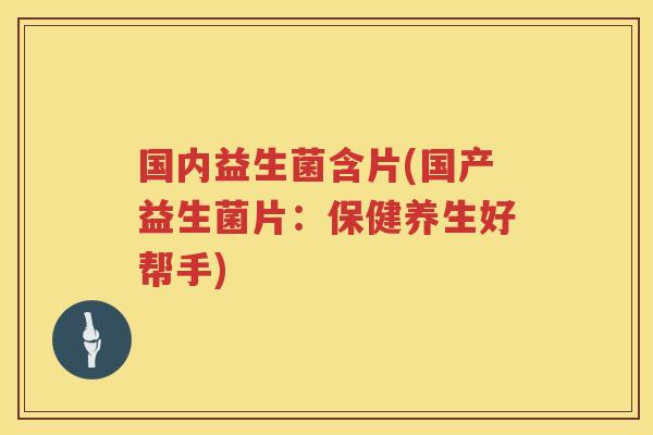 国内益生菌含片(国产益生菌片：保健养生好帮手)