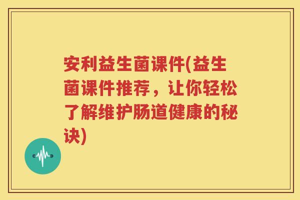 安利益生菌课件(益生菌课件推荐，让你轻松了解维护肠道健康的秘诀)