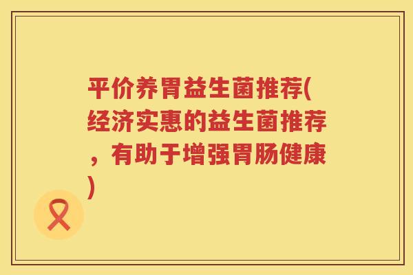 平价养胃益生菌推荐(经济实惠的益生菌推荐，有助于增强胃肠健康)
