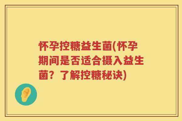 怀孕控糖益生菌(怀孕期间是否适合摄入益生菌？了解控糖秘诀)