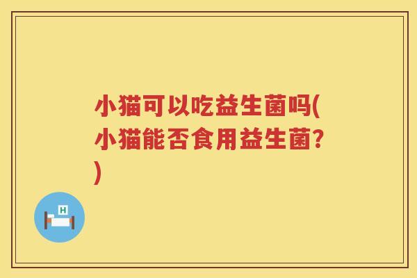 小猫可以吃益生菌吗(小猫能否食用益生菌？)