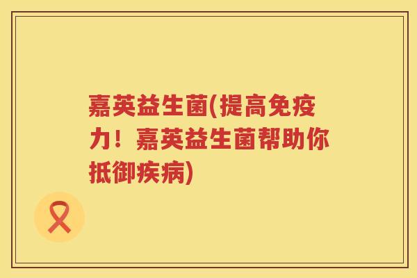 嘉英益生菌(提高免疫力！嘉英益生菌帮助你抵御疾病)