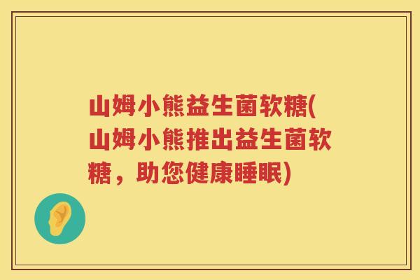山姆小熊益生菌软糖(山姆小熊推出益生菌软糖，助您健康睡眠)