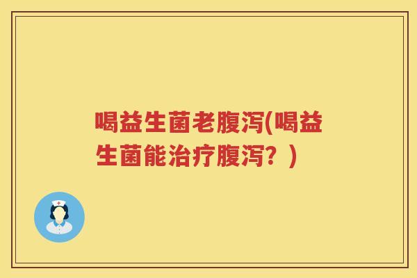 喝益生菌老腹泻(喝益生菌能治疗腹泻？)