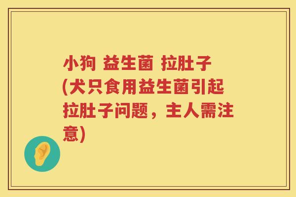 小狗 益生菌 拉肚子(犬只食用益生菌引起拉肚子问题，主人需注意)