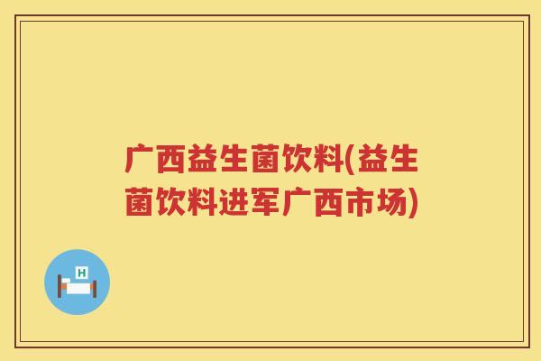广西益生菌饮料(益生菌饮料进军广西市场)