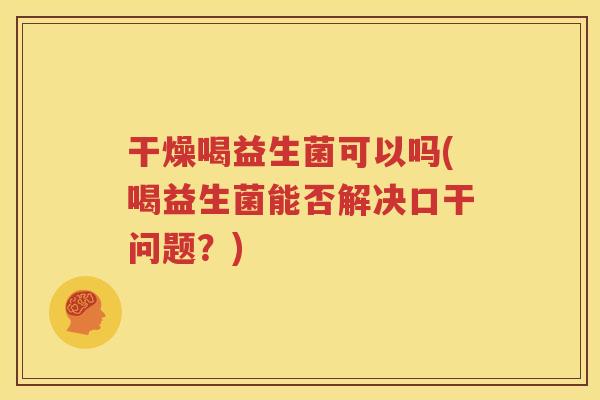 干燥喝益生菌可以吗(喝益生菌能否解决口干问题？)