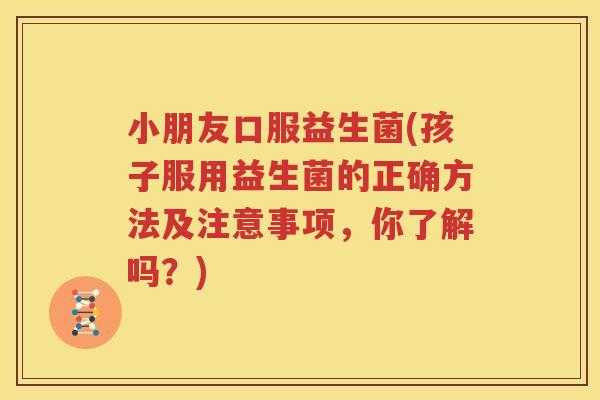 小朋友口服益生菌(孩子服用益生菌的正确方法及注意事项，你了解吗？)