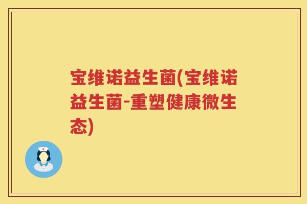 宝维诺益生菌(宝维诺益生菌-重塑健康微生态)