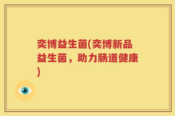 奕博益生菌(奕博新品益生菌，助力肠道健康)