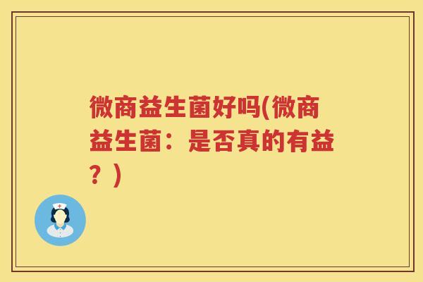 微商益生菌好吗(微商益生菌：是否真的有益？)