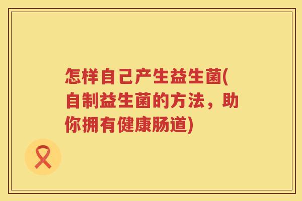 怎样自己产生益生菌(自制益生菌的方法，助你拥有健康肠道)
