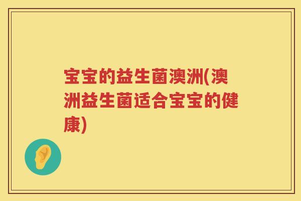 宝宝的益生菌澳洲(澳洲益生菌适合宝宝的健康)
