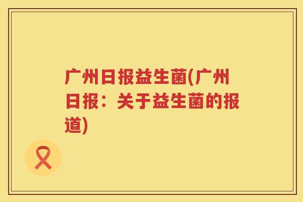 广州日报益生菌(广州日报：关于益生菌的报道)