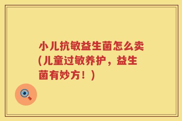 小儿抗敏益生菌怎么卖(儿童过敏养护，益生菌有妙方！)