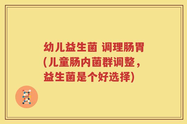 幼儿益生菌 调理肠胃(儿童肠内菌群调整，益生菌是个好选择)