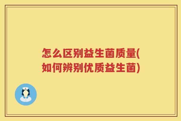 怎么区别益生菌质量(如何辨别优质益生菌)