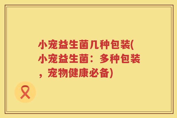 小宠益生菌几种包装(小宠益生菌：多种包装，宠物健康必备)
