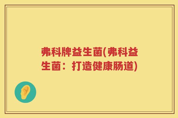 弗科牌益生菌(弗科益生菌：打造健康肠道)