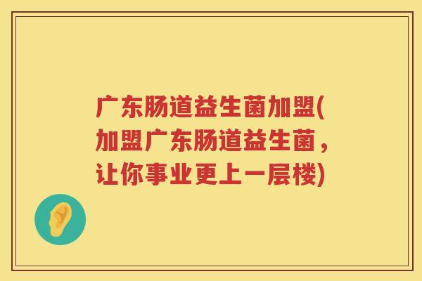 广东肠道益生菌加盟(加盟广东肠道益生菌，让你事业更上一层楼)