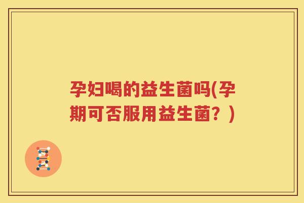 孕妇喝的益生菌吗(孕期可否服用益生菌？)