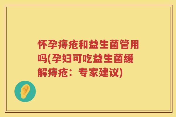 怀孕痔疮和益生菌管用吗(孕妇可吃益生菌缓解痔疮：专家建议)