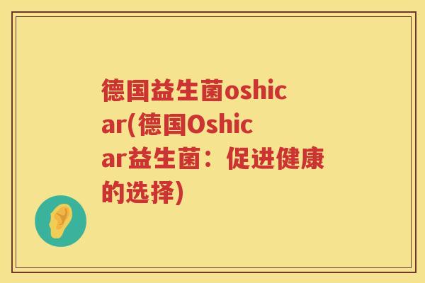 德国益生菌oshicar(德国Oshicar益生菌：促进健康的选择)