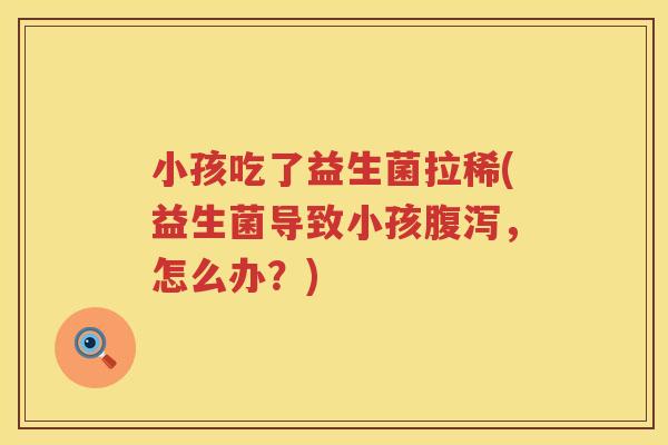 小孩吃了益生菌拉稀(益生菌导致小孩腹泻，怎么办？)