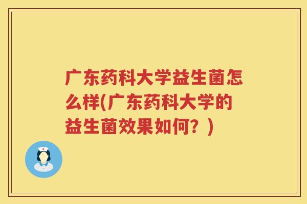 广东药科大学益生菌怎么样(广东药科大学的益生菌效果如何？)