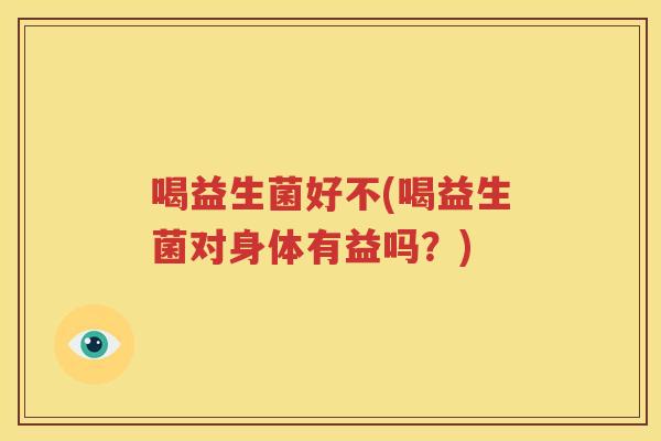 喝益生菌好不(喝益生菌对身体有益吗？)