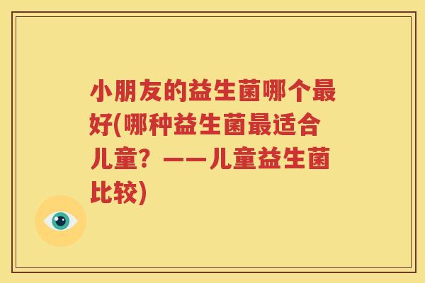 小朋友的益生菌哪个最好(哪种益生菌最适合儿童？——儿童益生菌比较)