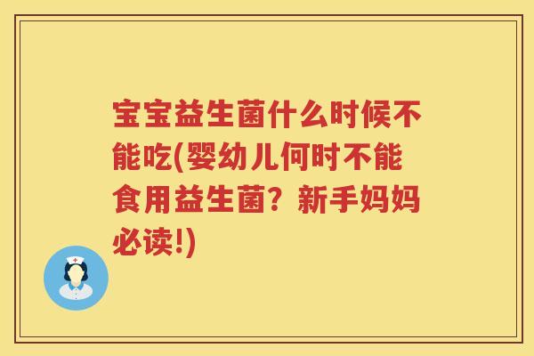 宝宝益生菌什么时候不能吃(婴幼儿何时不能食用益生菌？新手妈妈必读!)