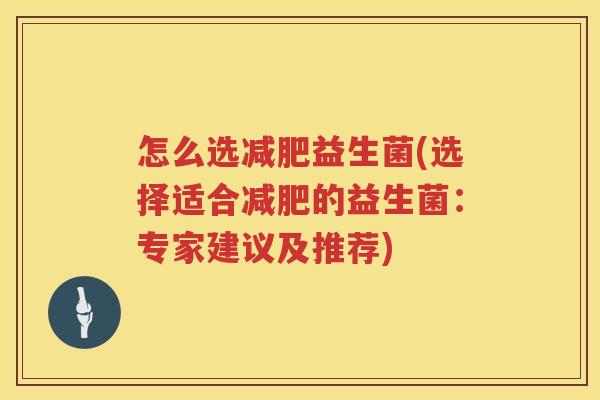 怎么选减肥益生菌(选择适合减肥的益生菌：专家建议及推荐)