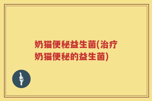 奶猫便秘益生菌(治疗奶猫便秘的益生菌)