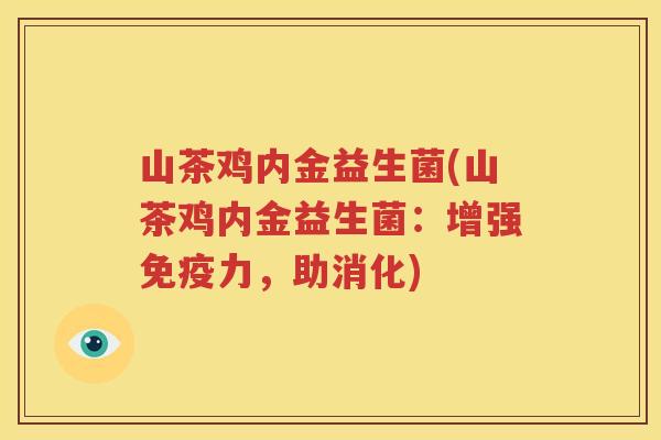 山茶鸡内金益生菌(山茶鸡内金益生菌：增强免疫力，助消化)
