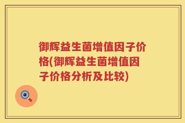 御辉益生菌增值因子价格(御辉益生菌增值因子价格分析及比较)