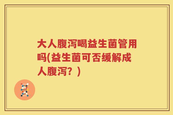 大人腹泻喝益生菌管用吗(益生菌可否缓解成人腹泻？)